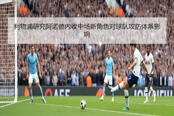 利物浦研究阿诺德内收中场新角色对球队攻防体系影响