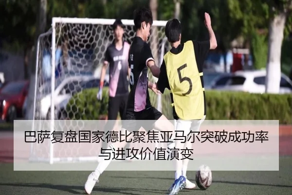 巴萨复盘国家德比聚焦亚马尔突破成功率与进攻价值演变