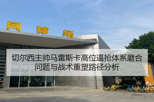 切尔西主帅马雷斯卡高位逼抢体系磨合问题与战术重塑路径分析