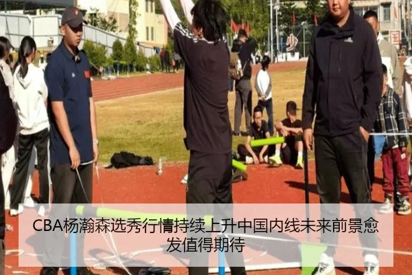CBA杨瀚森选秀行情持续上升中国内线未来前景愈发值得期待