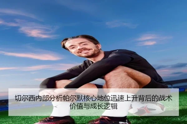 切尔西内部分析帕尔默核心地位迅速上升背后的战术价值与成长逻辑