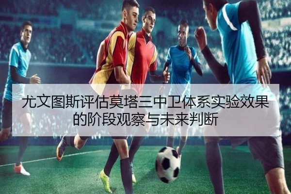 尤文图斯评估莫塔三中卫体系实验效果的阶段观察与未来判断