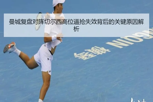 曼城复盘对阵切尔西高位逼抢失效背后的关键原因解析