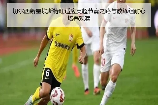 切尔西新星埃斯特旺适应英超节奏之路与教练组耐心培养观察